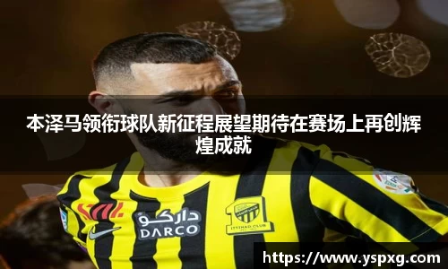 bwin必赢本泽马领衔球队新征程展望期待在赛场上再创辉煌成就