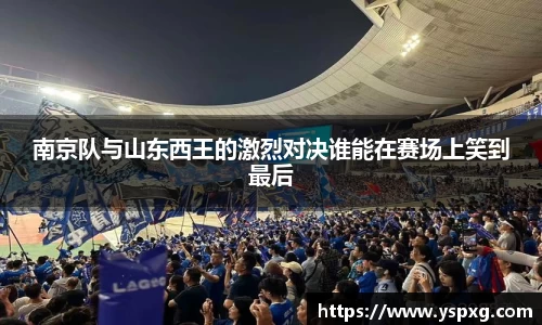 bwin必赢南京队与山东西王的激烈对决谁能在赛场上笑到最后